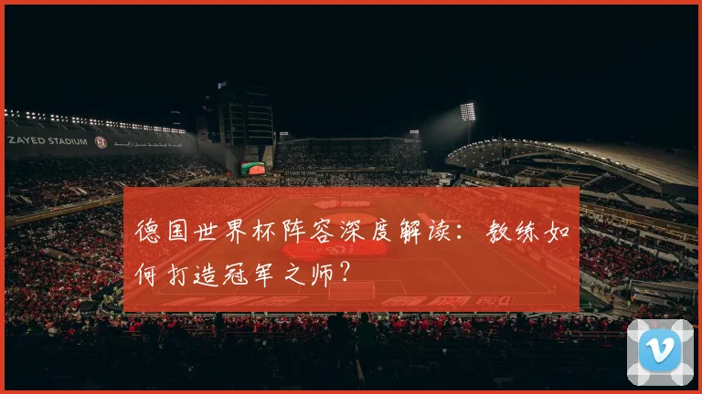 德国世界杯阵容深度解读：教练如何打造冠军之师？