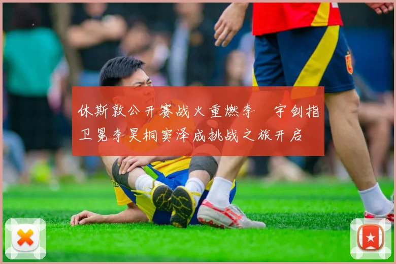 休斯敦公开赛战火重燃李旻宇剑指卫冕李昊桐窦泽成挑战之旅开启