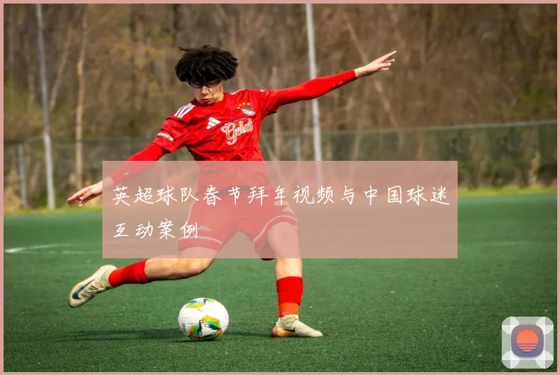 英超球队春节拜年视频与中国球迷互动案例