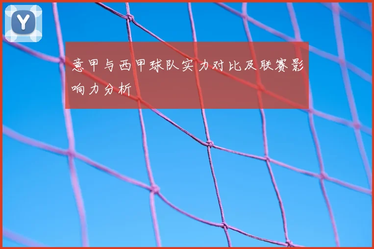意甲与西甲球队实力对比及联赛影响力分析