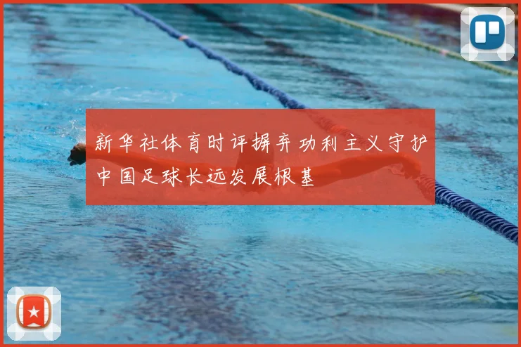 新华社体育时评摒弃功利主义守护中国足球长远发展根基