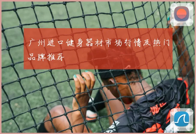 广州进口健身器材市场行情及热门品牌推荐