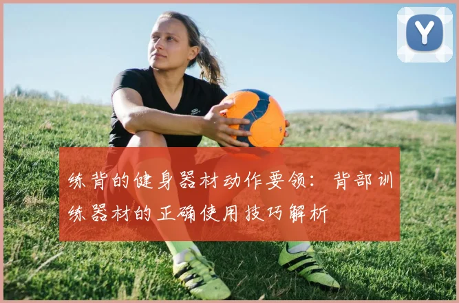 练背的健身器材动作要领：背部训练器材的正确使用技巧解析