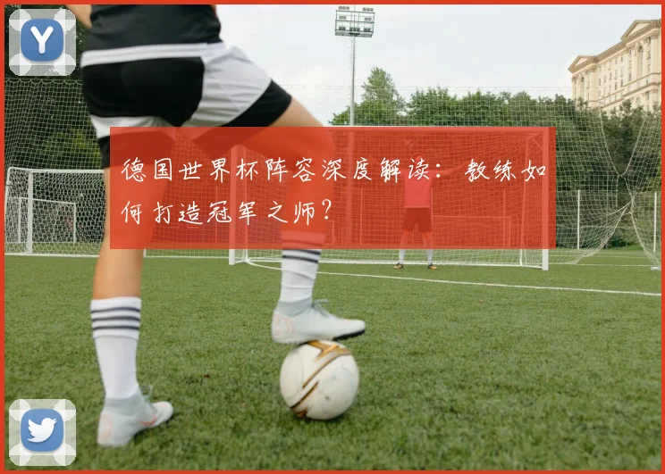 德国世界杯阵容深度解读：教练如何打造冠军之师？
