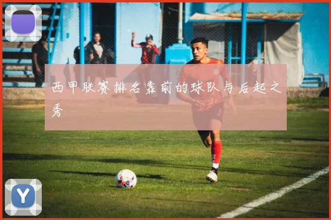 西甲联赛排名靠前的球队与后起之秀