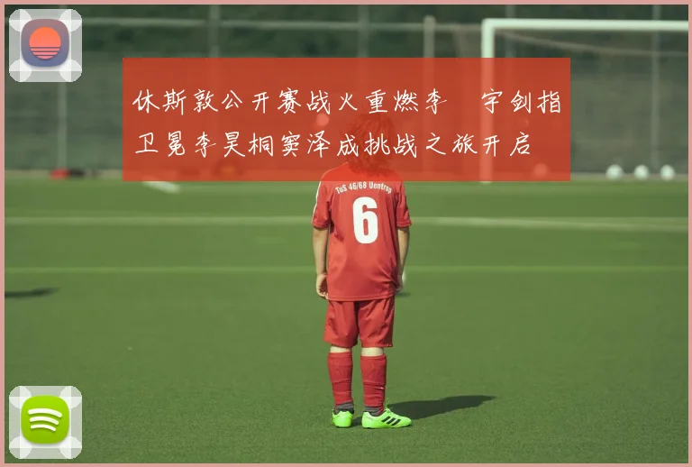 休斯敦公开赛战火重燃李旻宇剑指卫冕李昊桐窦泽成挑战之旅开启